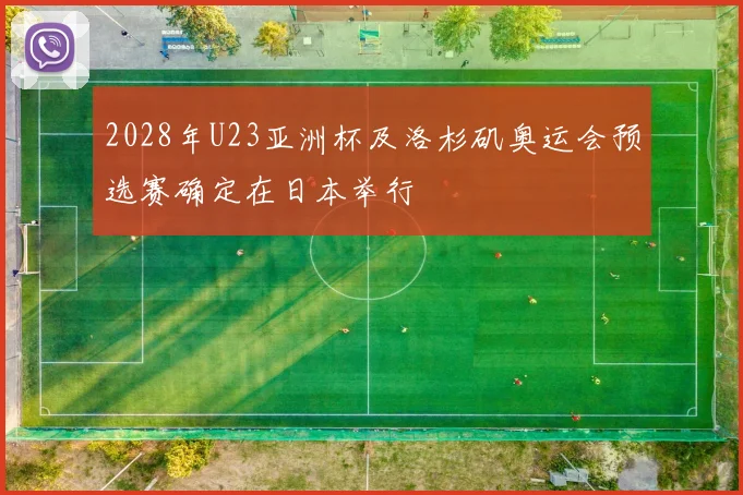 2028年U23亚洲杯及洛杉矶奥运会预选赛确定在日本举行