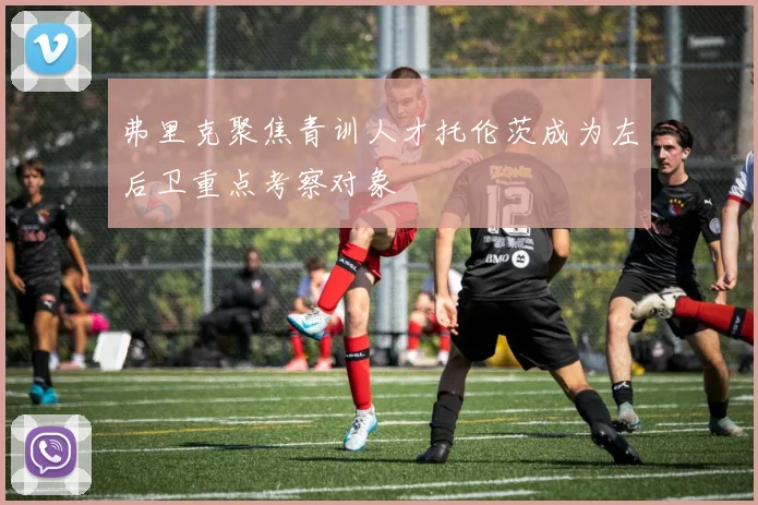弗里克聚焦青训人才托伦茨成为左后卫重点考察对象