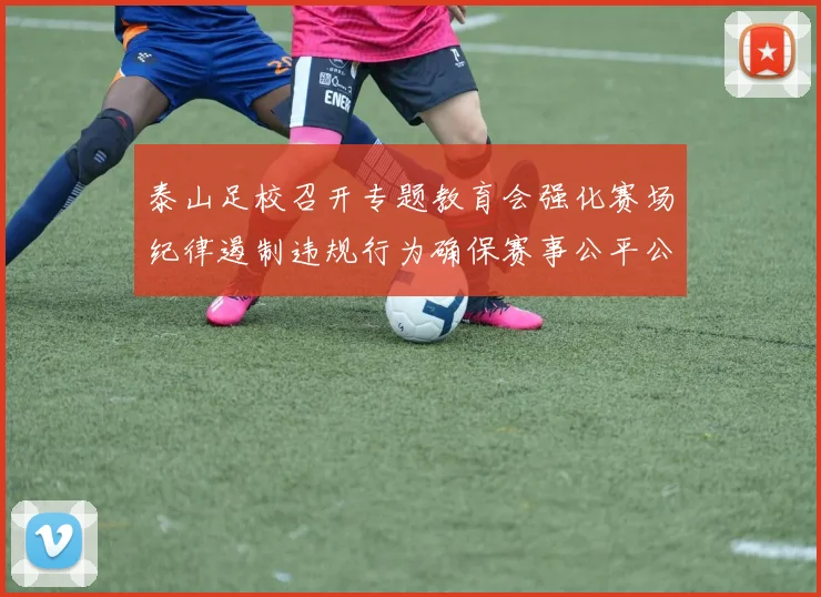 泰山足校召开专题教育会强化赛场纪律遏制违规行为确保赛事公平公正