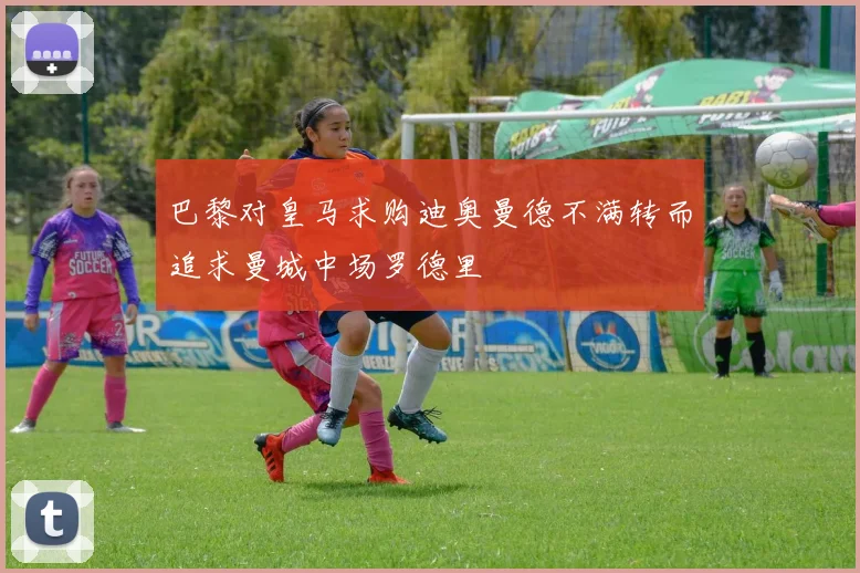 巴黎对皇马求购迪奥曼德不满转而追求曼城中场罗德里