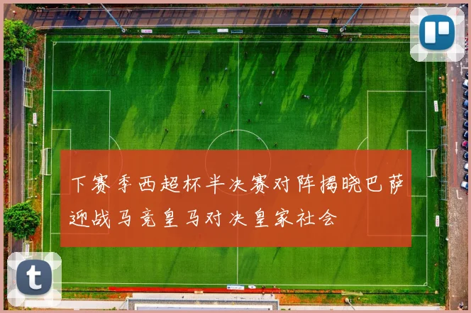 下赛季西超杯半决赛对阵揭晓巴萨迎战马竞皇马对决皇家社会