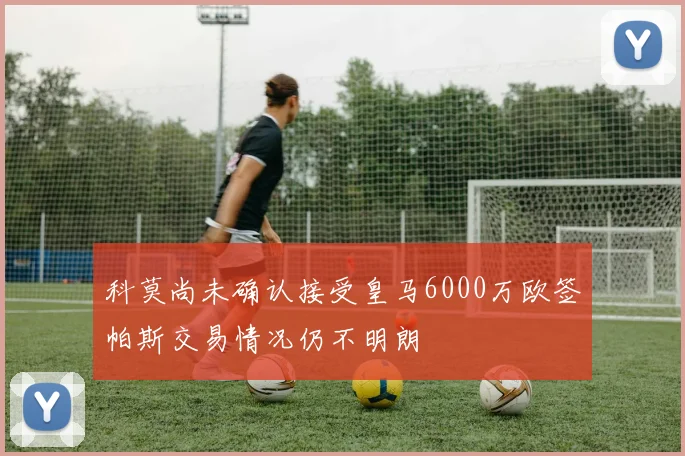 科莫尚未确认接受皇马6000万欧签帕斯交易情况仍不明朗