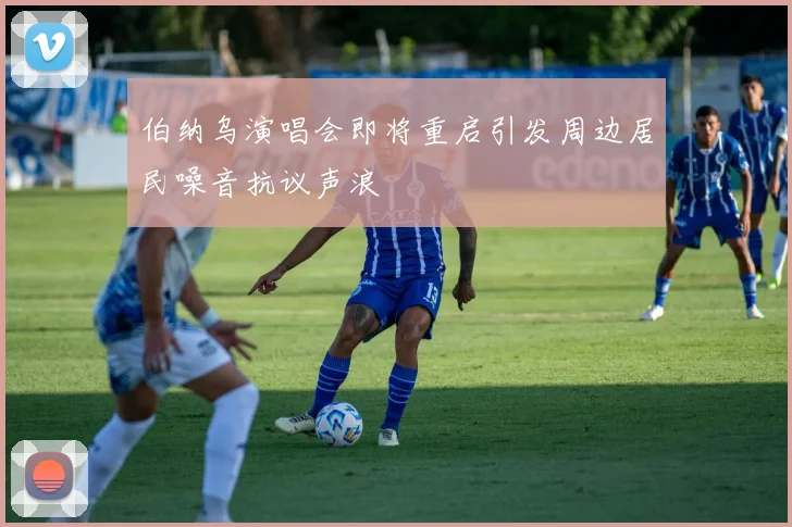 伯纳乌演唱会即将重启引发周边居民噪音抗议声浪