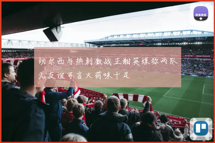 切尔西与热刺激战正酣英媒称两队无友谊可言火药味十足