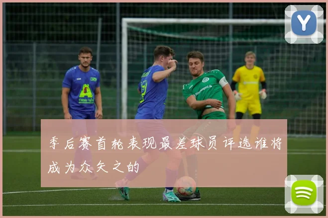 季后赛首轮表现最差球员评选谁将成为众矢之的