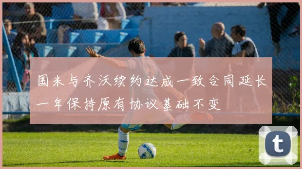 国米与齐沃续约达成一致合同延长一年保持原有协议基础不变
