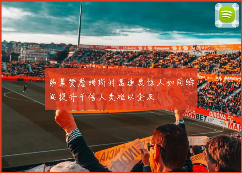 弗莱赞詹姆斯封盖速度惊人如同瞬间提升千倍人类难以企及