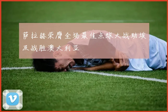 萨拉赫荣膺全场最佳点球大战助埃及战胜澳大利亚