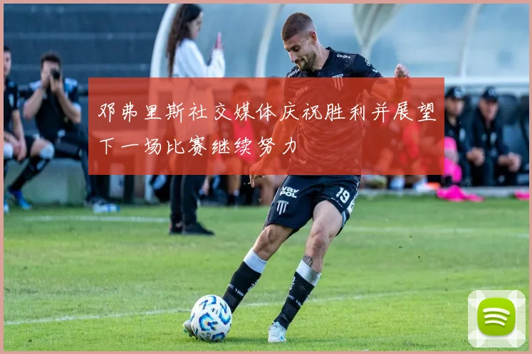 邓弗里斯社交媒体庆祝胜利并展望下一场比赛继续努力