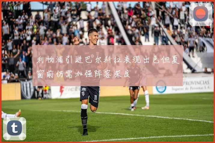 利物浦引进巴尔科拉表现出色但夏窗前仍需加强阵容深度