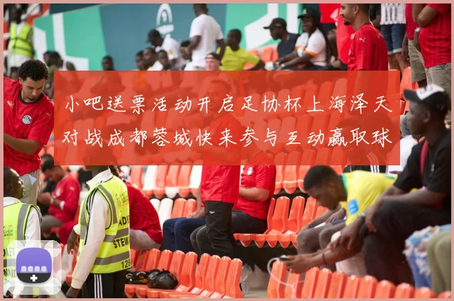 小吧送票活动开启足协杯上海泽天对战成都蓉城快来参与互动赢取球票