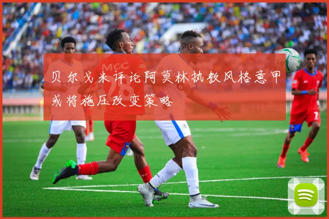 贝尔戈米评论阿莫林执教风格意甲或将施压改变策略