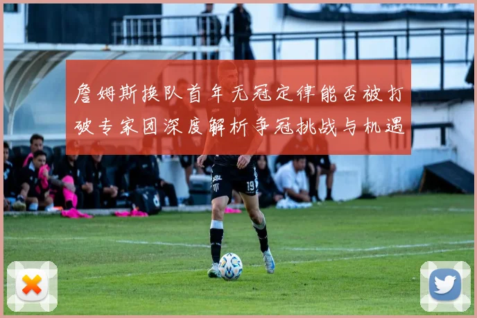 詹姆斯换队首年无冠定律能否被打破专家团深度解析争冠挑战与机遇