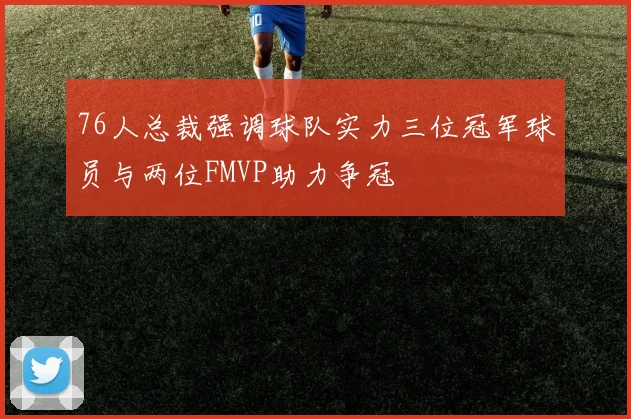 76人总裁强调球队实力三位冠军球员与两位FMVP助力争冠