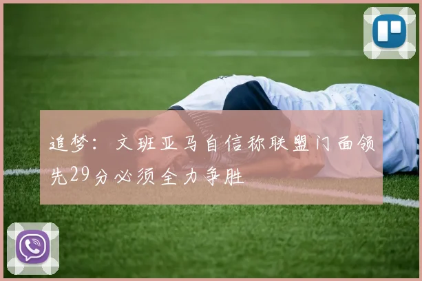 追梦：文班亚马自信称联盟门面领先29分必须全力争胜