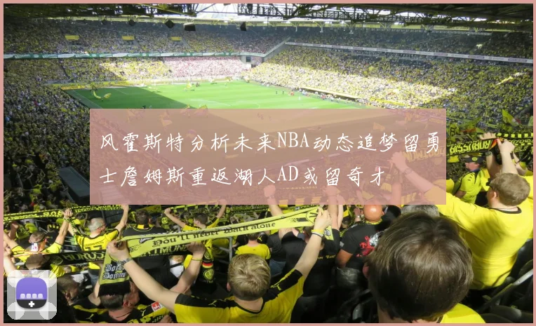 风霍斯特分析未来NBA动态追梦留勇士詹姆斯重返湖人AD或留奇才