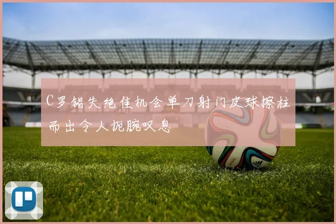 C罗错失绝佳机会单刀射门皮球擦柱而出令人扼腕叹息