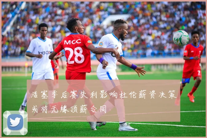 活塞季后赛失利影响杜伦薪资决策或将无缘顶薪合同