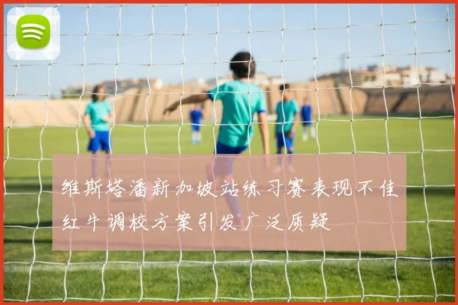 维斯塔潘新加坡站练习赛表现不佳红牛调校方案引发广泛质疑