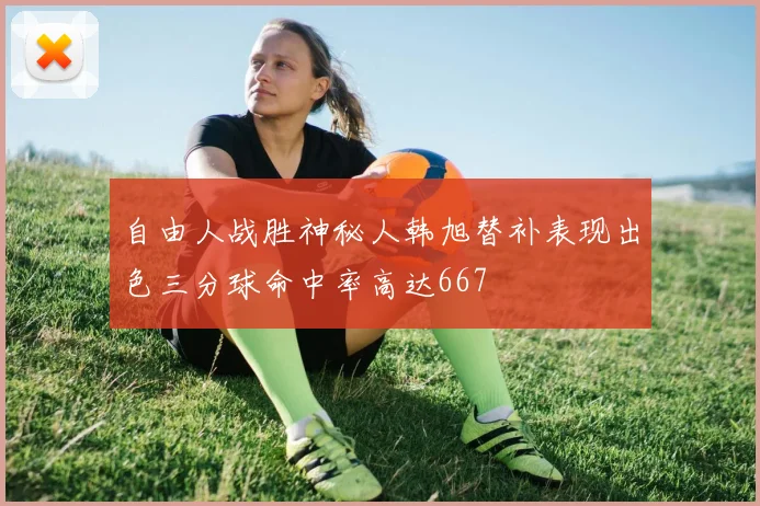 自由人战胜神秘人韩旭替补表现出色三分球命中率高达667