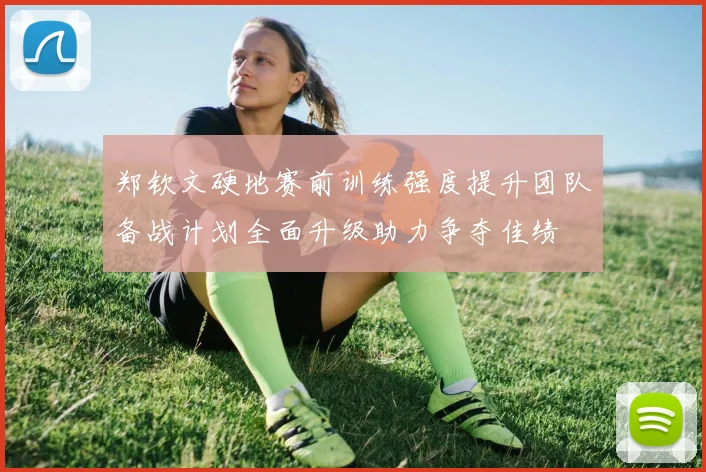 郑钦文硬地赛前训练强度提升团队备战计划全面升级助力争夺佳绩