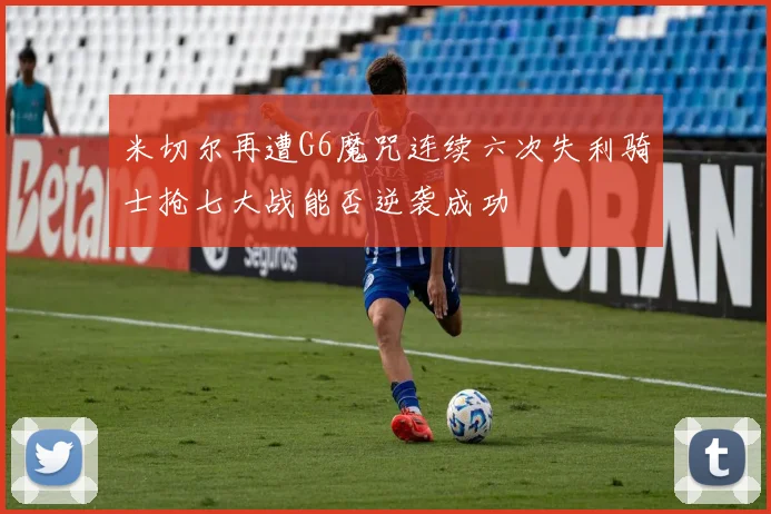 米切尔再遭G6魔咒连续六次失利骑士抢七大战能否逆袭成功