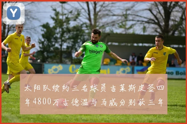 太阳队续约三名球员吉莱斯皮签四年4800万古德温与马威分别获三年合同