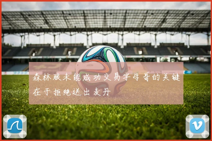 森林狼未能成功交易字母哥的关键在于拒绝送出麦丹