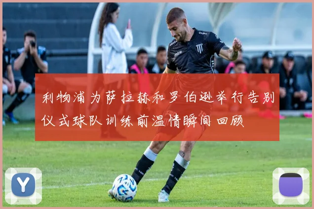 利物浦为萨拉赫和罗伯逊举行告别仪式球队训练前温情瞬间回顾