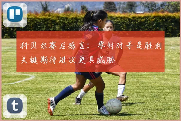 科贝尔赛后感言：零封对手是胜利关键期待进攻更具威胁