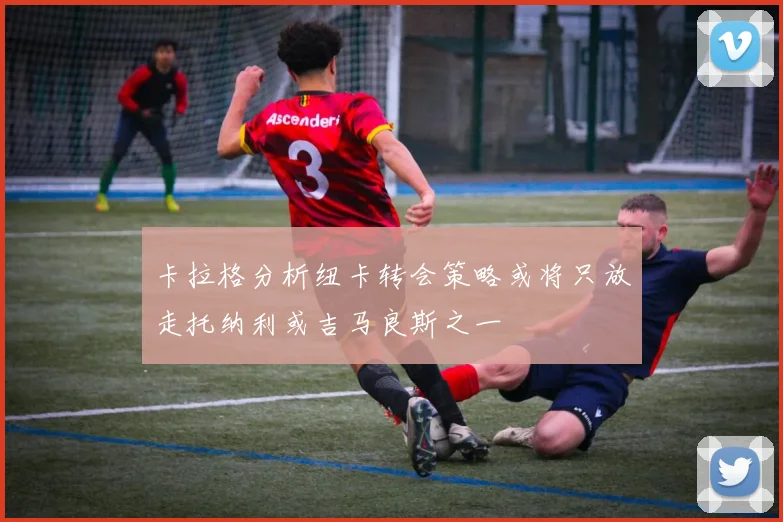卡拉格分析纽卡转会策略或将只放走托纳利或吉马良斯之一